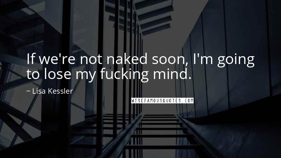 Lisa Kessler quotes: If we're not naked soon, I'm going to lose my fucking mind.