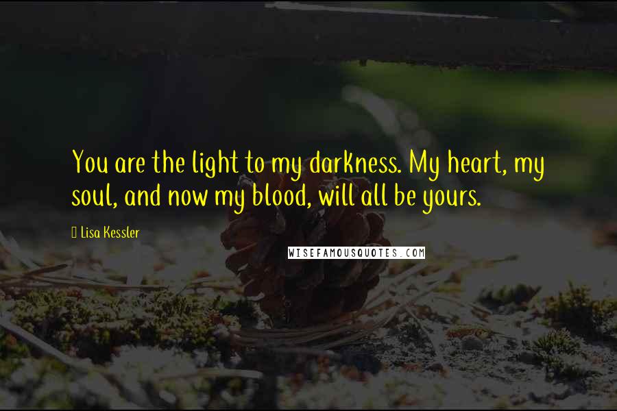 Lisa Kessler quotes: You are the light to my darkness. My heart, my soul, and now my blood, will all be yours.