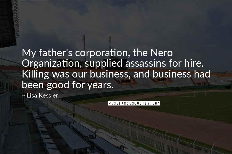 Lisa Kessler quotes: My father's corporation, the Nero Organization, supplied assassins for hire. Killing was our business, and business had been good for years. Lisa Kessler quotes: My father's corporation, the Nero Organization, supplied assassins for hire. Killing was our business, and business had been good for years.