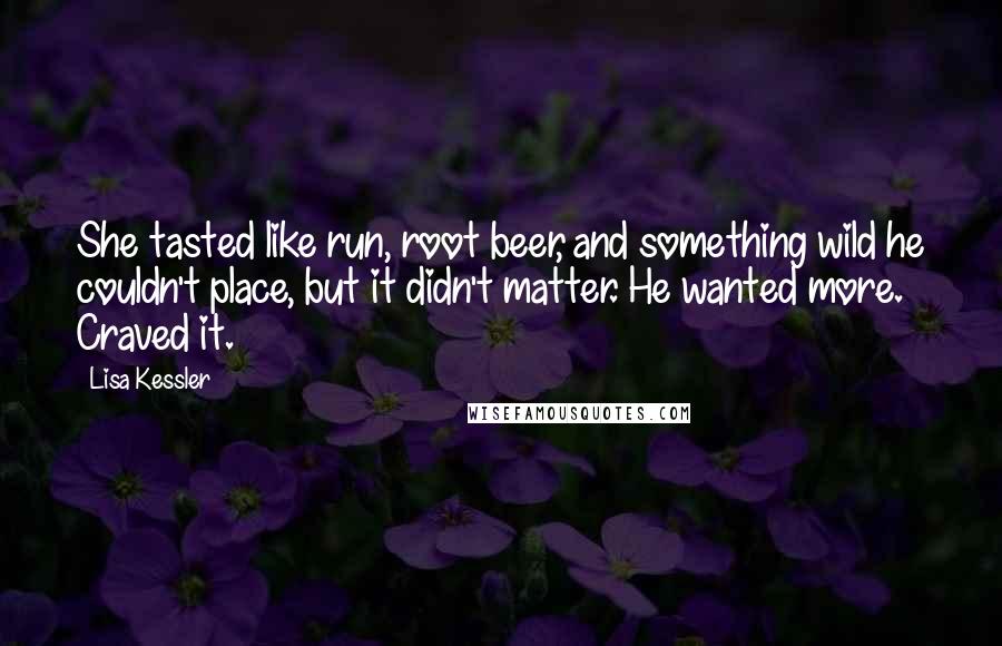 Lisa Kessler quotes: She tasted like run, root beer, and something wild he couldn't place, but it didn't matter. He wanted more. Craved it. Lisa Kessler quotes: She tasted like run, root beer, and something wild he couldn't place, but it didn't matter. He wanted more. Craved it.