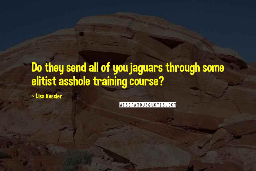 Lisa Kessler quotes: Do they send all of you jaguars through some elitist asshole training course?