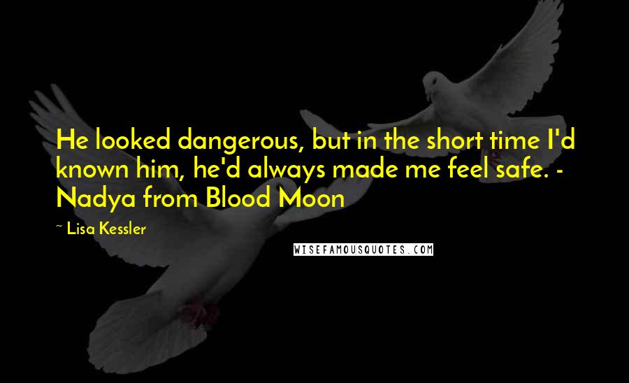 Lisa Kessler quotes: He looked dangerous, but in the short time I'd known him, he'd always made me feel safe. - Nadya from Blood Moon Lisa Kessler quotes: He looked dangerous, but in the short time I'd known him, he'd always made me feel safe. - Nadya from Blood Moon