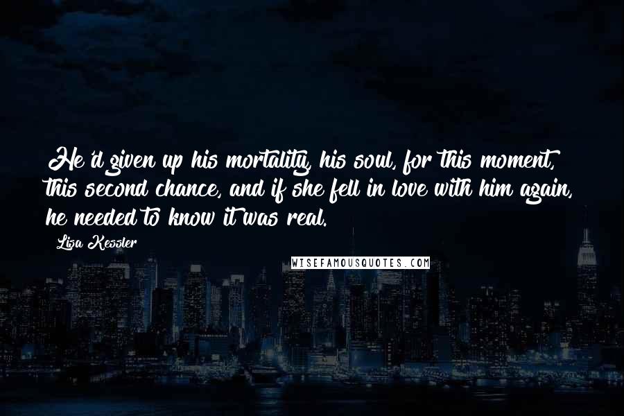 Lisa Kessler quotes: He'd given up his mortality, his soul, for this moment, this second chance, and if she fell in love with him again, he needed to know it was real. Lisa Kessler quotes: He'd given up his mortality, his soul, for this moment, this second chance, and if she fell in love with him again, he needed to know it was real.