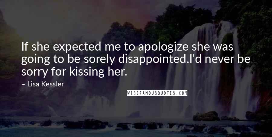 Lisa Kessler quotes: If she expected me to apologize she was going to be sorely disappointed.I'd never be sorry for kissing her. Lisa Kessler quotes: If she expected me to apologize she was going to be sorely disappointed.I'd never be sorry for kissing her.