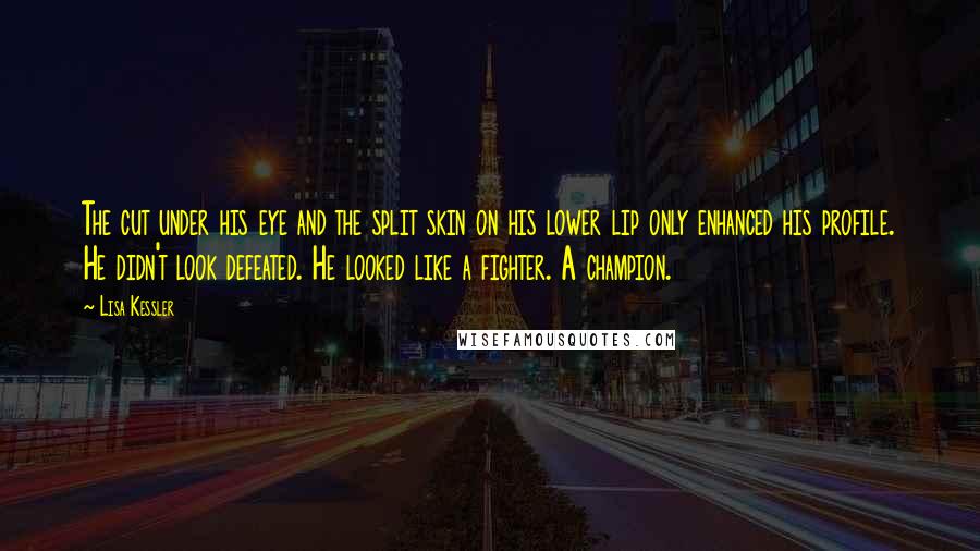 Lisa Kessler quotes: The cut under his eye and the split skin on his lower lip only enhanced his profile. He didn't look defeated. He looked like a fighter. A champion.