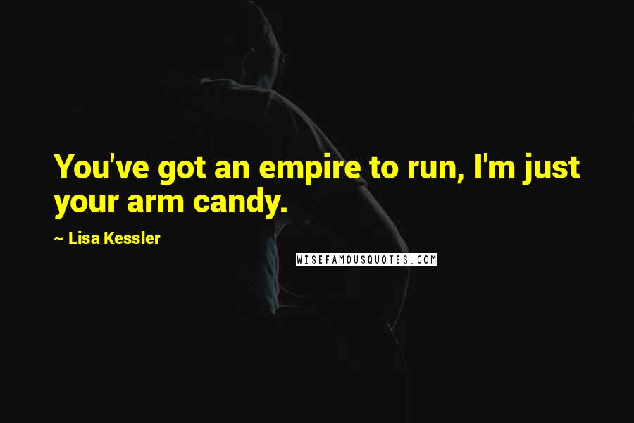 Lisa Kessler quotes: You've got an empire to run, I'm just your arm candy.