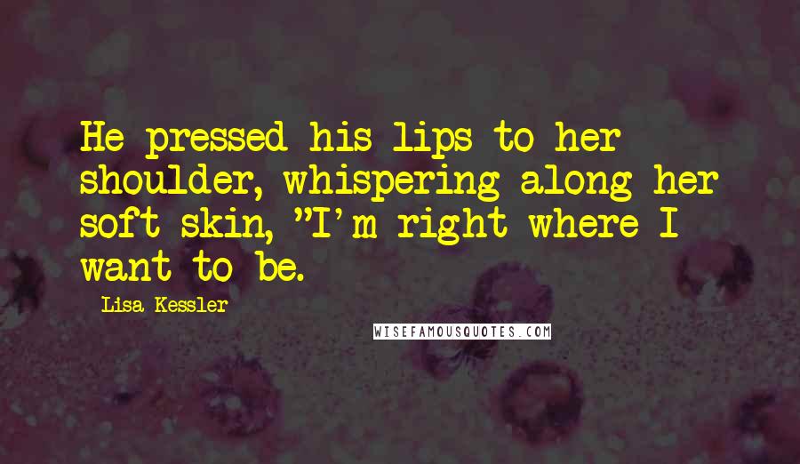 Lisa Kessler quotes: He pressed his lips to her shoulder, whispering along her soft skin, "I'm right where I want to be.