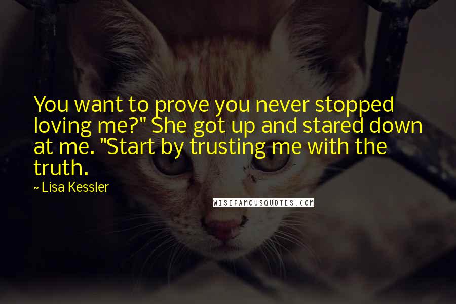Lisa Kessler quotes: You want to prove you never stopped loving me?" She got up and stared down at me. "Start by trusting me with the truth. Lisa Kessler quotes: You want to prove you never stopped loving me?" She got up and stared down at me. "Start by trusting me with the truth.