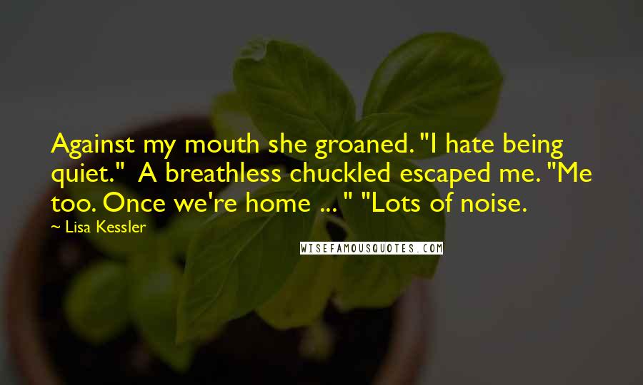 Lisa Kessler quotes: Against my mouth she groaned. "I hate being quiet." A breathless chuckled escaped me. "Me too. Once we're home ... " "Lots of noise.