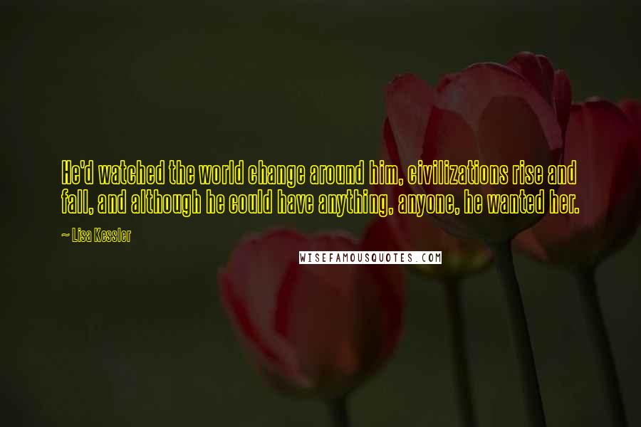 Lisa Kessler quotes: He'd watched the world change around him, civilizations rise and fall, and although he could have anything, anyone, he wanted her.