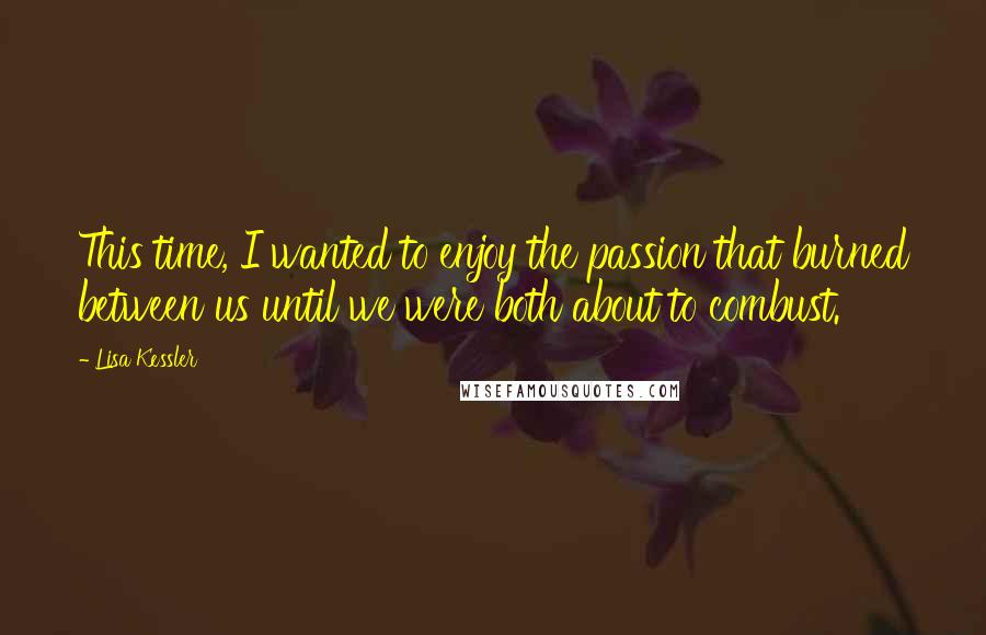 Lisa Kessler quotes: This time, I wanted to enjoy the passion that burned between us until we were both about to combust. Lisa Kessler quotes: This time, I wanted to enjoy the passion that burned between us until we were both about to combust.