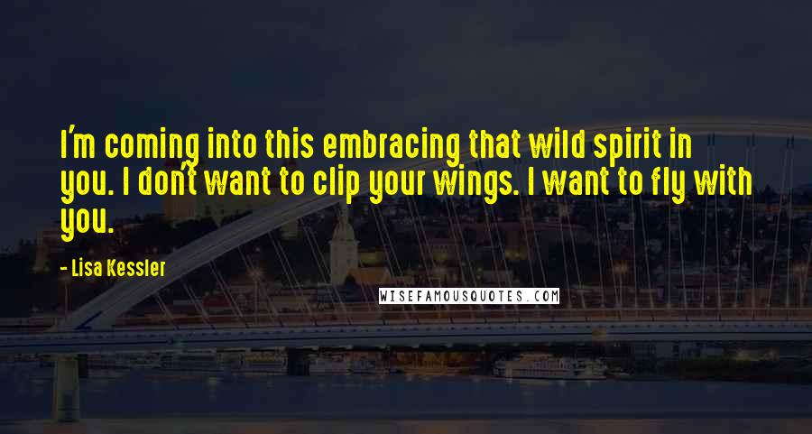 Lisa Kessler quotes: I'm coming into this embracing that wild spirit in you. I don't want to clip your wings. I want to fly with you. Lisa Kessler quotes: I'm coming into this embracing that wild spirit in you. I don't want to clip your wings. I want to fly with you.
