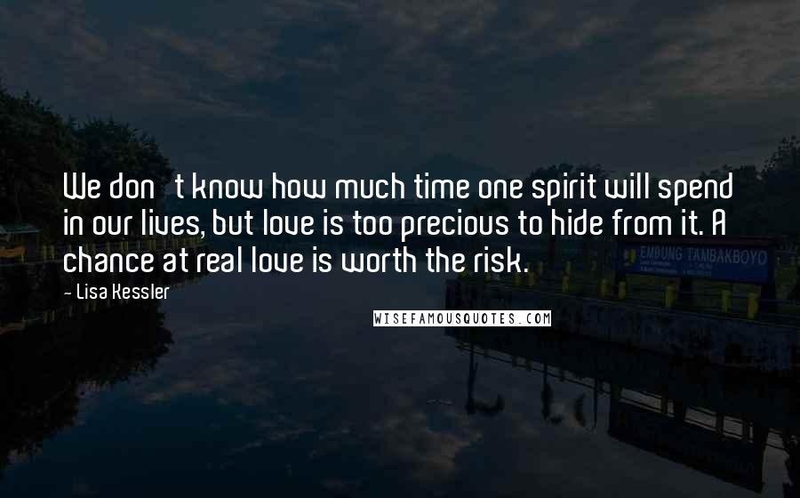 Lisa Kessler quotes: We don't know how much time one spirit will spend in our lives, but love is too precious to hide from it. A chance at real love is worth the