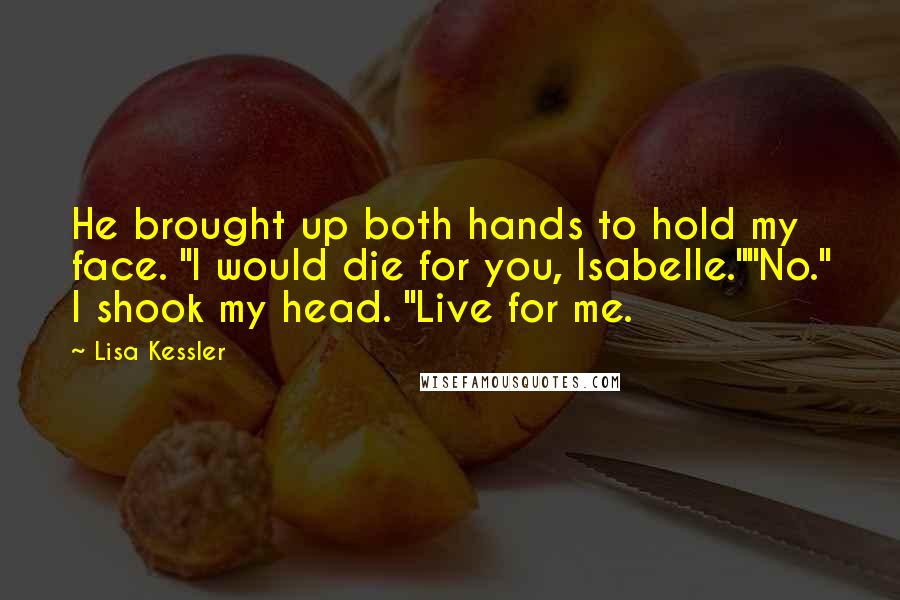 Lisa Kessler quotes: He brought up both hands to hold my face. "I would die for you, Isabelle.""No." I shook my head. "Live for me.
