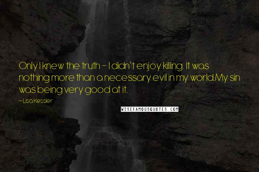 Lisa Kessler quotes: Only I knew the truth - I didn't enjoy killing. It was nothing more than a necessary evil in my world.My sin was being very good at it.