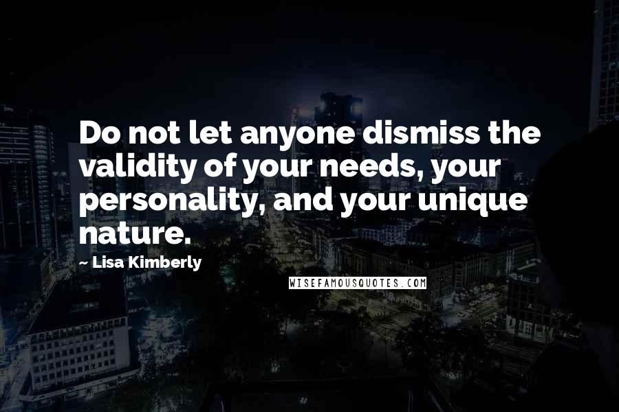 Lisa Kimberly quotes: Do not let anyone dismiss the validity of your needs, your personality, and your unique nature.