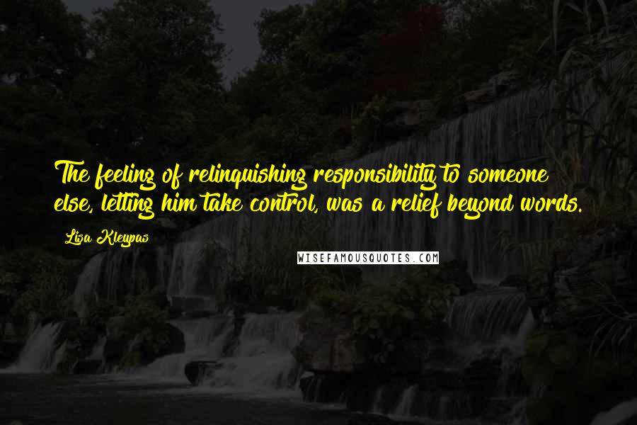 Lisa Kleypas quotes: The feeling of relinquishing responsibility to someone else, letting him take control, was a relief beyond words. Lisa Kleypas quotes: The feeling of relinquishing responsibility to someone else, letting him take control, was a relief beyond words.