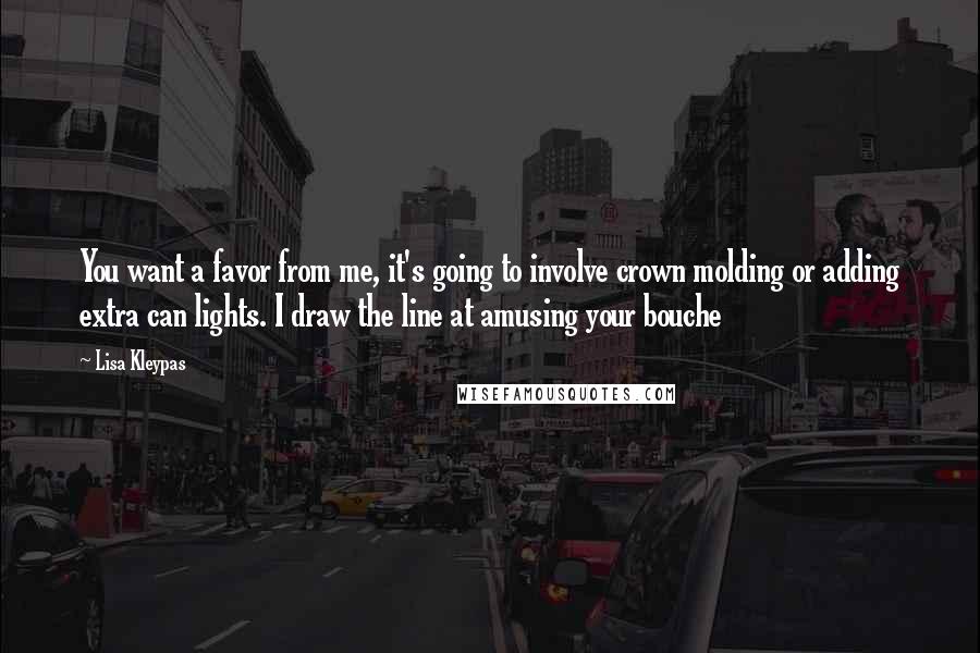 Lisa Kleypas quotes: You want a favor from me, it's going to involve crown molding or adding extra can lights. I draw the line at amusing your bouche Lisa Kleypas quotes: You want a favor from me, it's going to involve crown molding or adding extra can lights. I draw the line at amusing your bouche