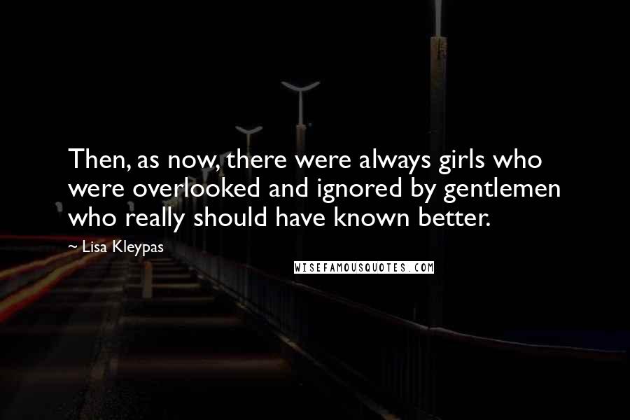 Lisa Kleypas quotes: Then, as now, there were always girls who were overlooked and ignored by gentlemen who really should have known better. Lisa Kleypas quotes: Then, as now, there were always girls who were overlooked and ignored by gentlemen who really should have known better.