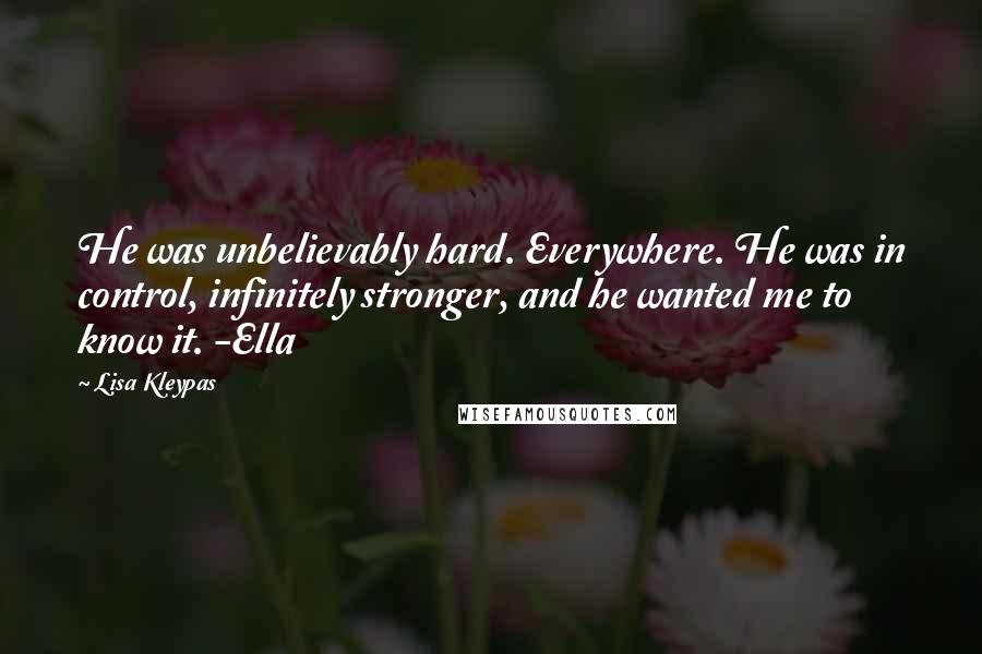 Lisa Kleypas quotes: He was unbelievably hard. Everywhere. He was in control, infinitely stronger, and he wanted me to know it. -Ella Lisa Kleypas quotes: He was unbelievably hard. Everywhere. He was in control, infinitely stronger, and he wanted me to know it. -Ella