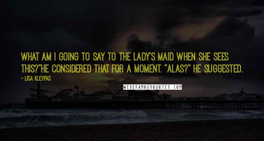 Lisa Kleypas quotes: What am I going to say to the lady's maid when she sees this?"He considered that for a moment. "Alas?" he suggested. Lisa Kleypas quotes: What am I going to say to the lady's maid when she sees this?"He considered that for a moment. "Alas?" he suggested.