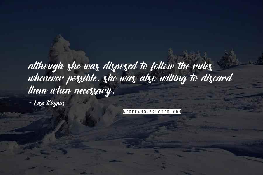 Lisa Kleypas quotes: although she was disposed to follow the rules whenever possible, she was also willing to discard them when necessary. Lisa Kleypas quotes: although she was disposed to follow the rules whenever possible, she was also willing to discard them when necessary.