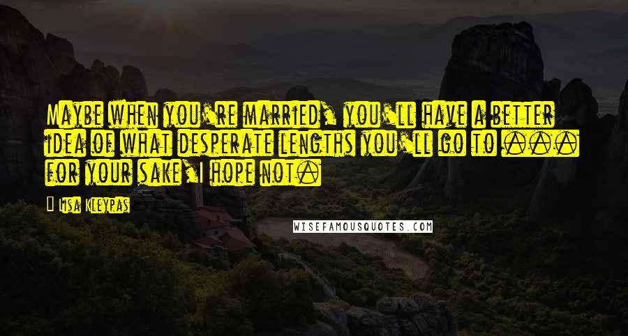 Lisa Kleypas quotes: Maybe when you're married, you'll have a better idea of what desperate lengths you'll go to ... for your sake,I hope not. Lisa Kleypas quotes: Maybe when you're married, you'll have a better idea of what desperate lengths you'll go to ... for your sake,I hope not.