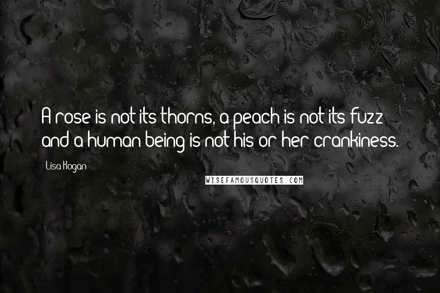 Lisa Kogan quotes: A rose is not its thorns, a peach is not its fuzz and a human being is not his or her crankiness.