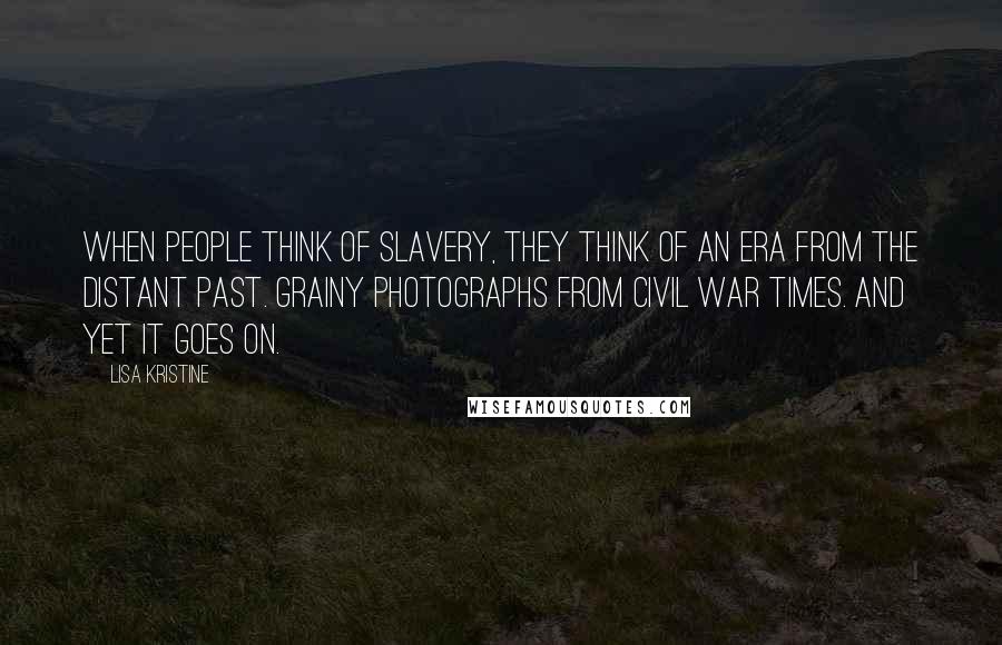 Lisa Kristine quotes: When people think of slavery, they think of an era from the distant past. Grainy photographs from Civil War times. And yet it goes on.