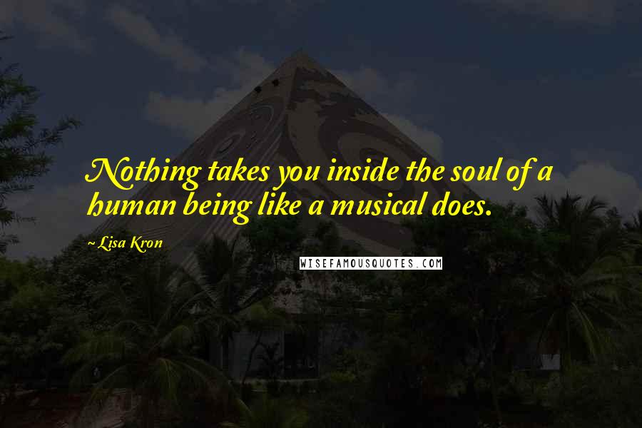 Lisa Kron quotes: Nothing takes you inside the soul of a human being like a musical does.