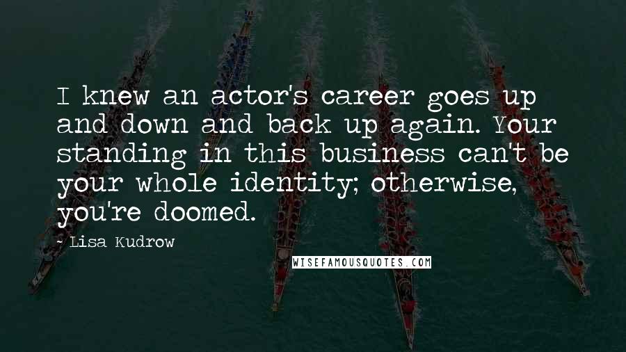 Lisa Kudrow quotes: I knew an actor's career goes up and down and back up again. Your standing in this business can't be your whole identity; otherwise, you're doomed.