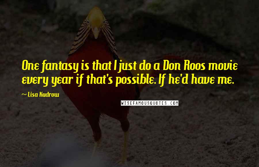 Lisa Kudrow quotes: One fantasy is that I just do a Don Roos movie every year if that's possible. If he'd have me.
