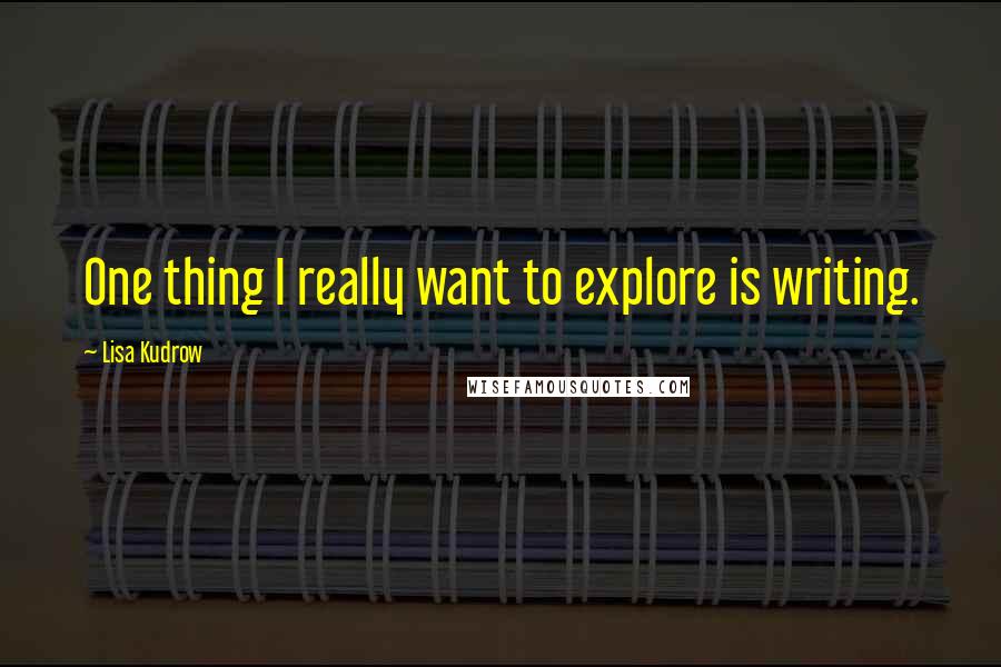 Lisa Kudrow quotes: One thing I really want to explore is writing.