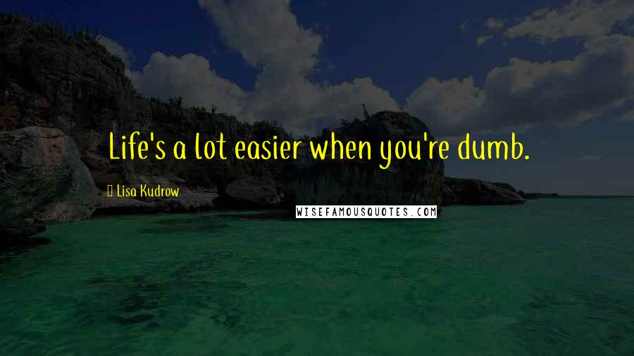 Lisa Kudrow quotes: Life's a lot easier when you're dumb.