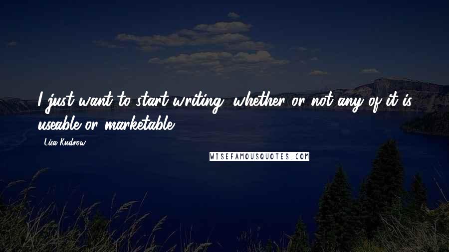 Lisa Kudrow quotes: I just want to start writing, whether or not any of it is useable or marketable.