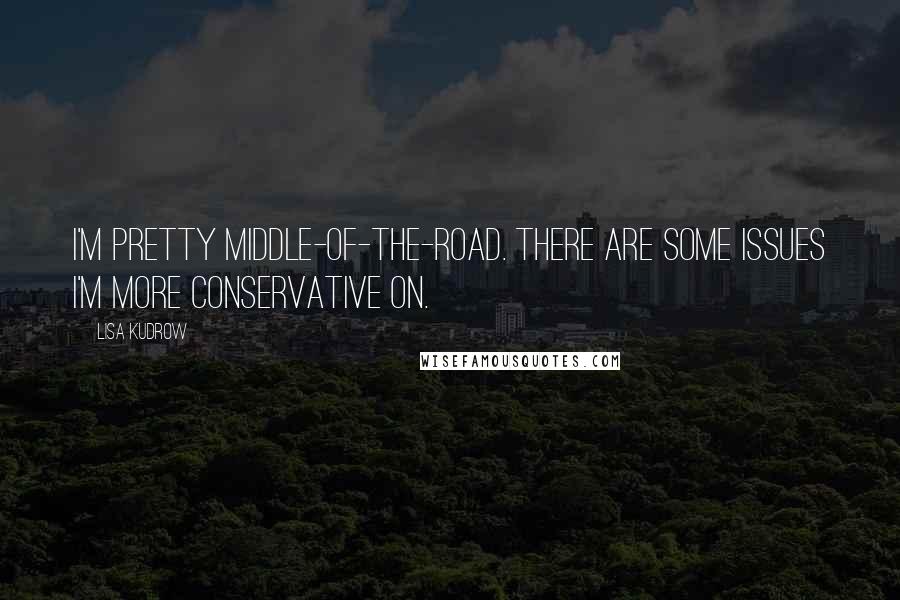 Lisa Kudrow quotes: I'm pretty middle-of-the-road. There are some issues I'm more conservative on.