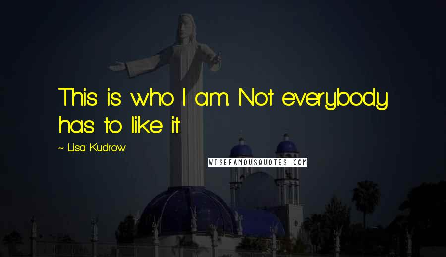 Lisa Kudrow quotes: This is who I am. Not everybody has to like it.