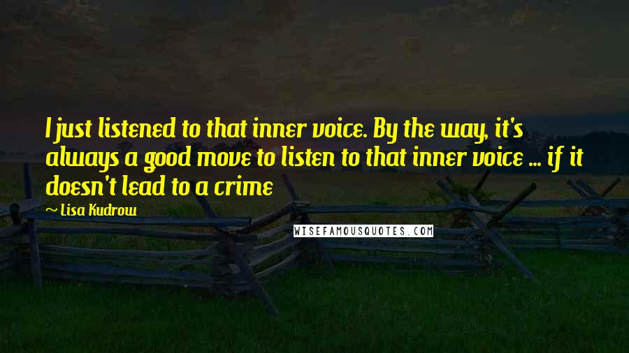 Lisa Kudrow quotes: I just listened to that inner voice. By the way, it's always a good move to listen to that inner voice ... if it doesn't lead to a crime