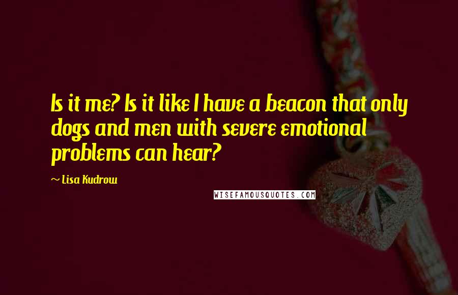 Lisa Kudrow quotes: Is it me? Is it like I have a beacon that only dogs and men with severe emotional problems can hear?