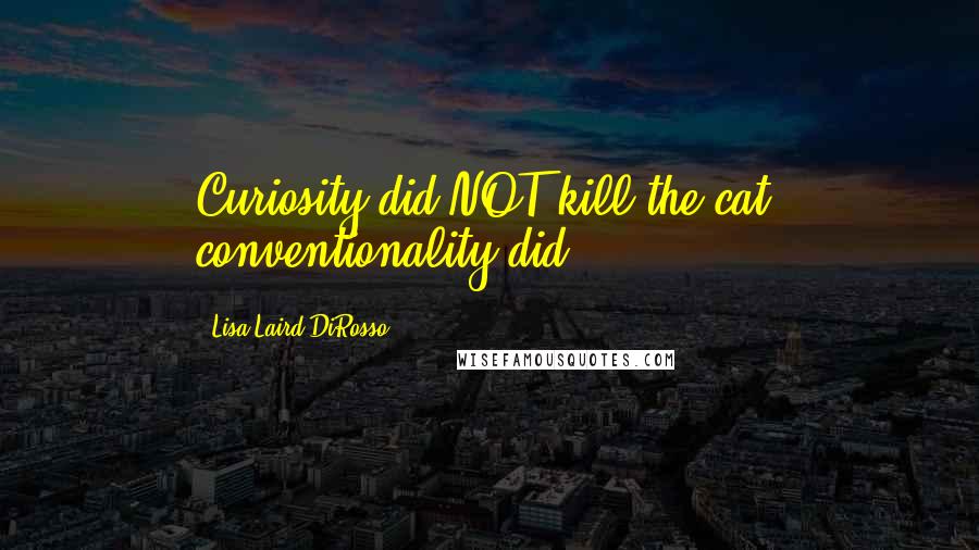 Lisa Laird DiRosso quotes: Curiosity did NOT kill the cat; conventionality did.