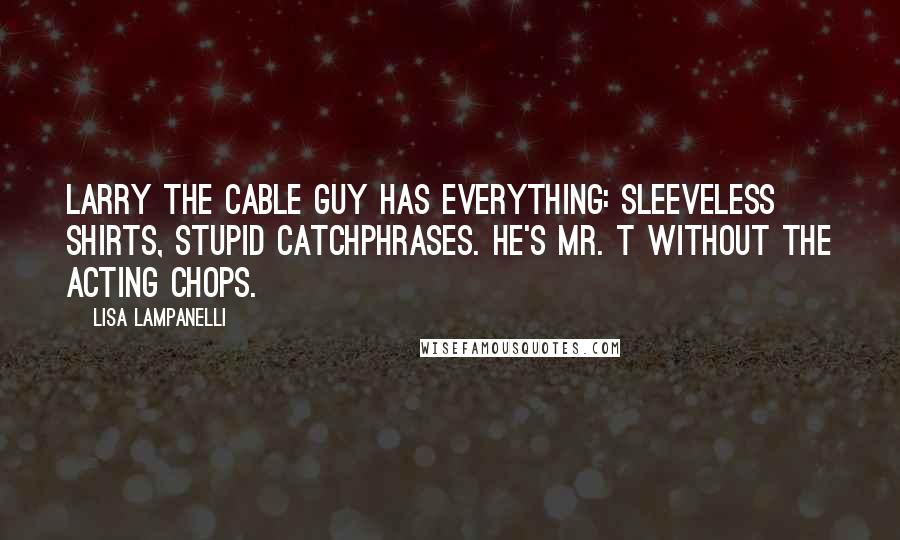 Lisa Lampanelli quotes: Larry the Cable Guy has everything: sleeveless shirts, stupid catchphrases. He's Mr. T without the acting chops.