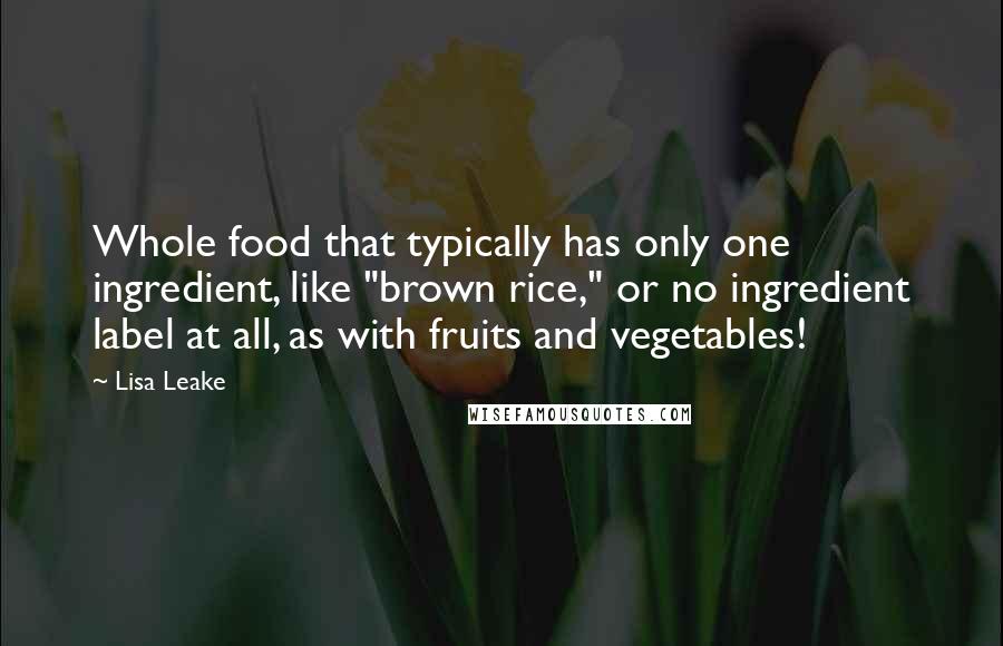 Lisa Leake quotes: Whole food that typically has only one ingredient, like "brown rice," or no ingredient label at all, as with fruits and vegetables!