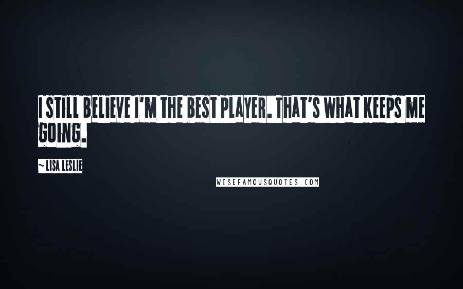 Lisa Leslie quotes: I still believe I'm the best player. That's what keeps me going.