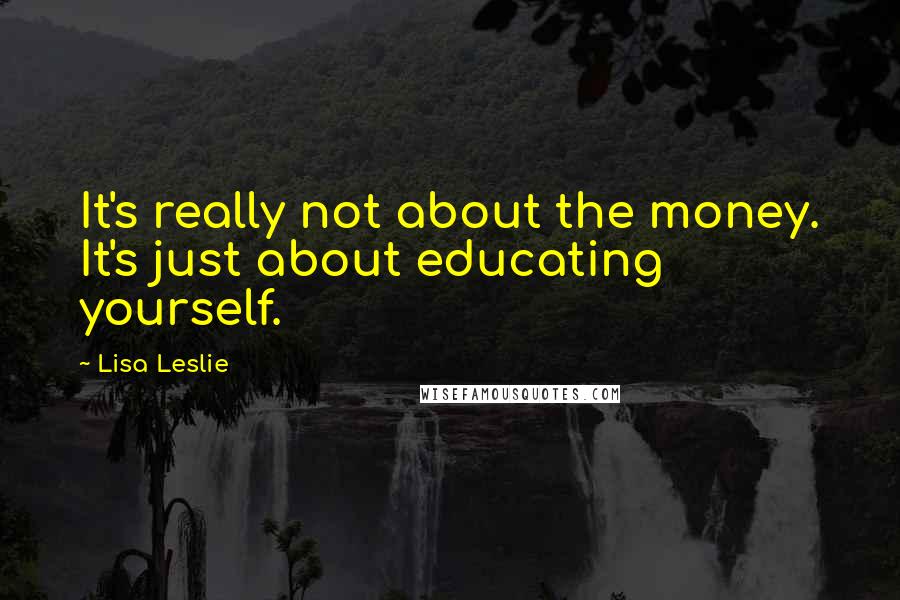 Lisa Leslie quotes: It's really not about the money. It's just about educating yourself.