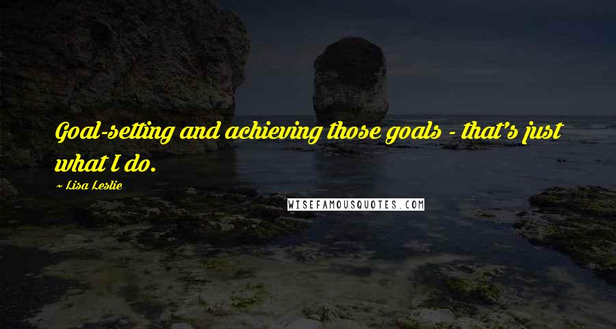 Lisa Leslie quotes: Goal-setting and achieving those goals - that's just what I do.