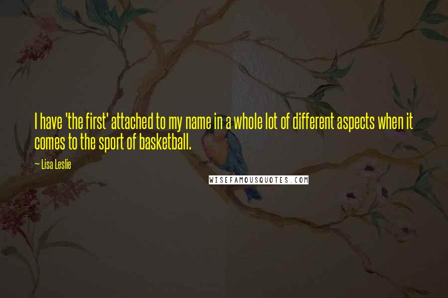 Lisa Leslie quotes: I have 'the first' attached to my name in a whole lot of different aspects when it comes to the sport of basketball.