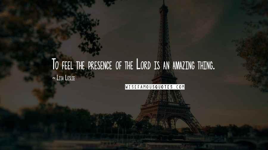 Lisa Leslie quotes: To feel the presence of the Lord is an amazing thing.