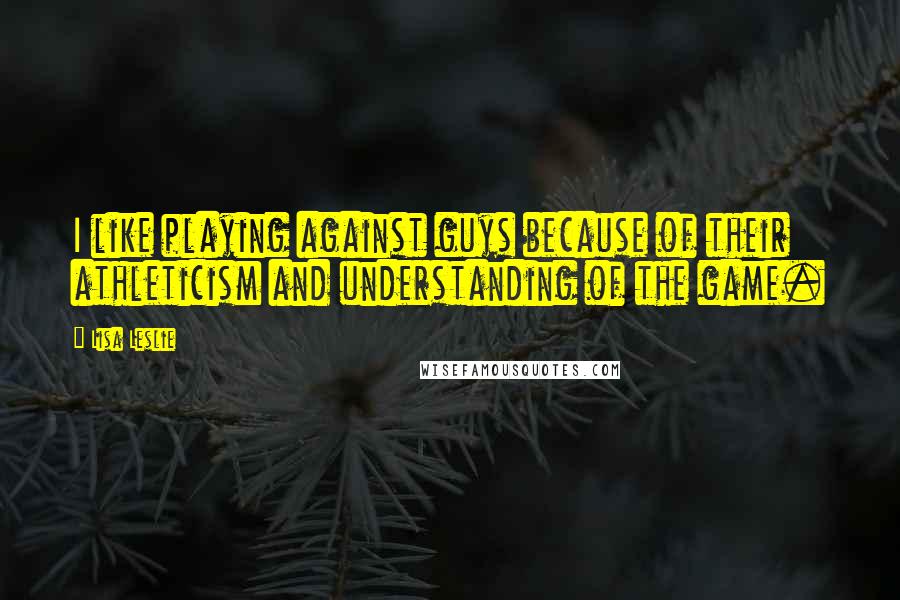 Lisa Leslie quotes: I like playing against guys because of their athleticism and understanding of the game.