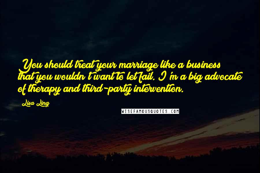 Lisa Ling quotes: You should treat your marriage like a business that you wouldn't want to let fail. I'm a big advocate of therapy and third-party intervention.