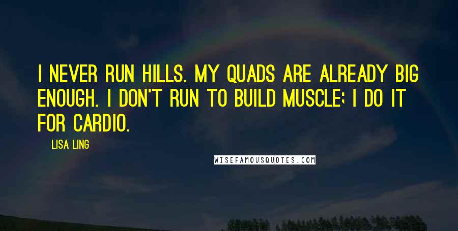 Lisa Ling quotes: I never run hills. My quads are already big enough. I don't run to build muscle; I do it for cardio.